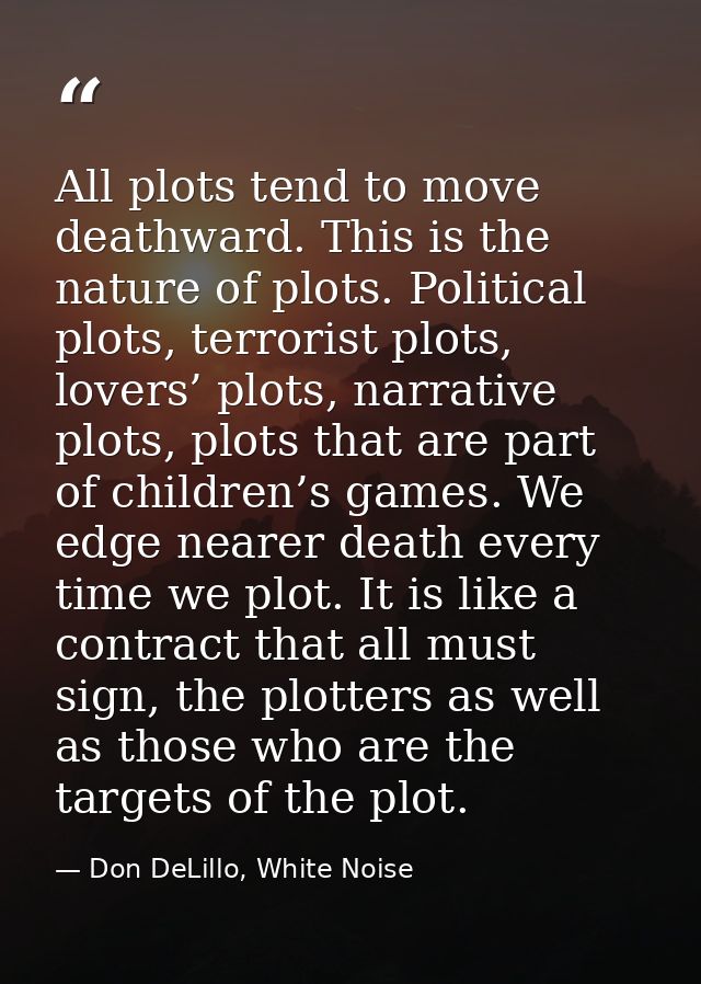 All plots tend to move deathward. This is the nature of plots. Political plots, terrorist plots, lovers’ plots, narrativ — Don DeLillo, White Noise