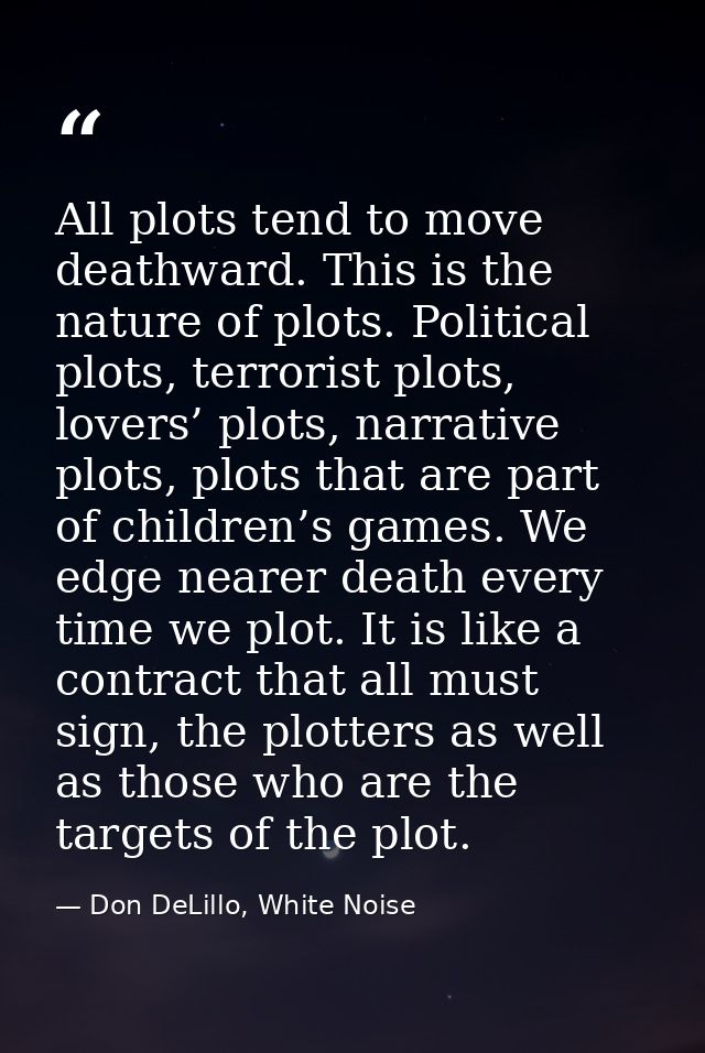 All plots tend to move deathward. This is the nature of plots. Political plots, terrorist plots, lovers’ plots, narrativ — Don DeLillo, White Noise
