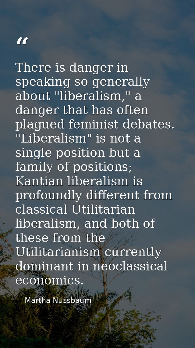There is danger in speaking so generally about "liberalism," a danger that has often plagued feminist debates. "Liberali — Martha Nussbaum
