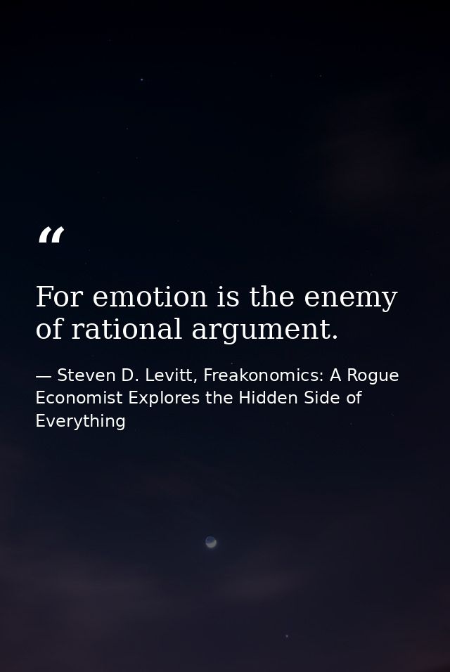 For emotion is the enemy of rational argument. — Steven D. Levitt, Freakonomics: A Rogue Economist Explores the Hidden Side of Everything