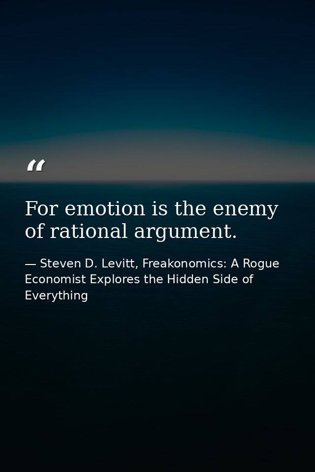 For emotion is the enemy of rational argument. — Steven D. Levitt, Freakonomics: A Rogue Economist Explores the Hidden Side of Everything