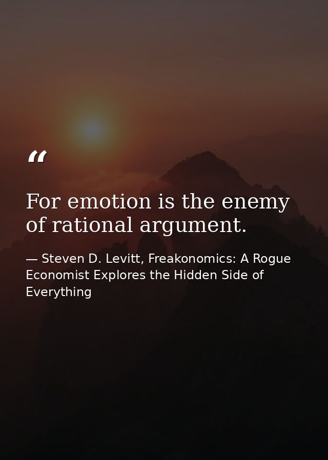 For emotion is the enemy of rational argument. — Steven D. Levitt, Freakonomics: A Rogue Economist Explores the Hidden Side of Everything