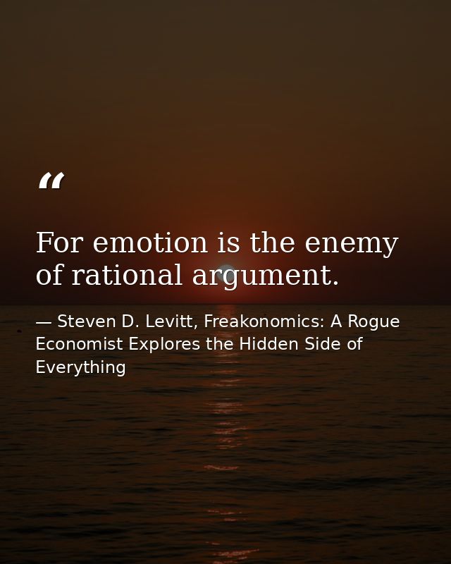 For emotion is the enemy of rational argument. — Steven D. Levitt, Freakonomics: A Rogue Economist Explores the Hidden Side of Everything