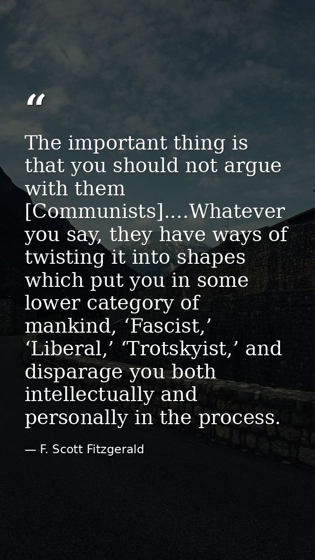 The important thing is that you should not argue with them [Communists]....Whatever you say, they have ways of twisting  — F. Scott Fitzgerald