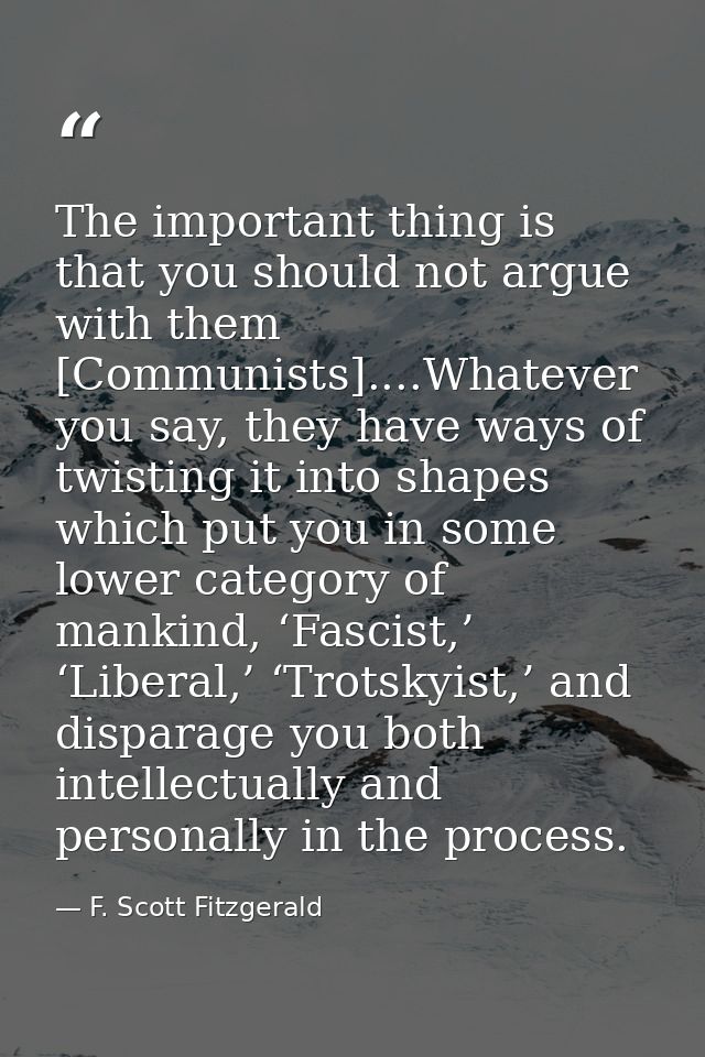 The important thing is that you should not argue with them [Communists]....Whatever you say, they have ways of twisting  — F. Scott Fitzgerald