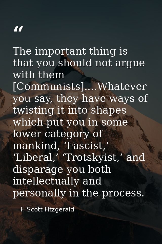 The important thing is that you should not argue with them [Communists]....Whatever you say, they have ways of twisting  — F. Scott Fitzgerald