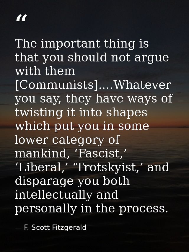 The important thing is that you should not argue with them [Communists]....Whatever you say, they have ways of twisting  — F. Scott Fitzgerald