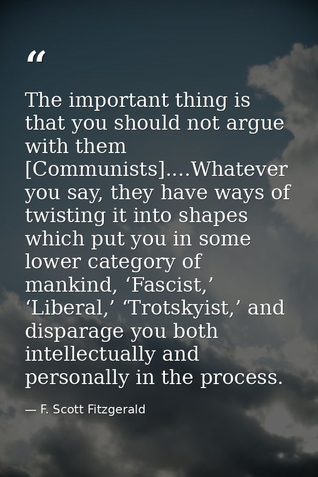 The important thing is that you should not argue with them [Communists]....Whatever you say, they have ways of twisting  — F. Scott Fitzgerald