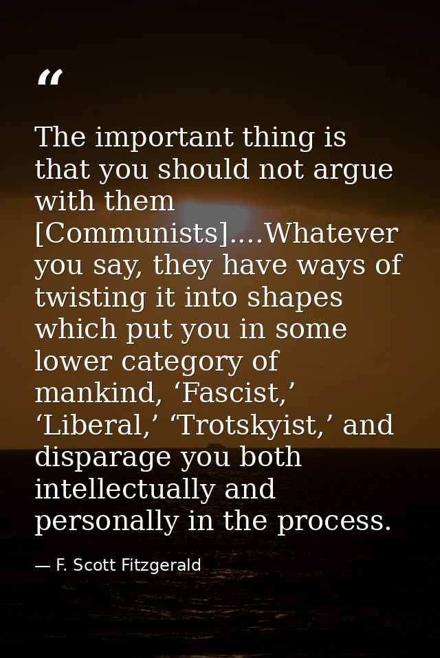 The important thing is that you should not argue with them [Communists]....Whatever you say, they have ways of twisting  — F. Scott Fitzgerald
