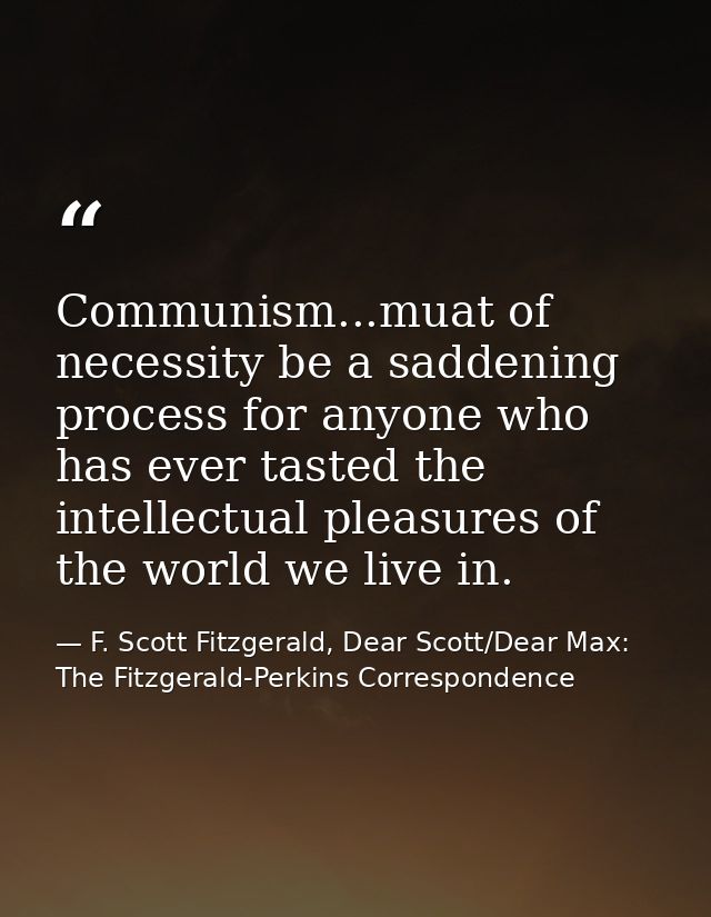 Communism...muat of necessity be a saddening process for anyone who has ever tasted the intellectual pleasures of the wo — F. Scott Fitzgerald, Dear Scott/Dear Max: The Fitzgerald-Perkins Correspondence