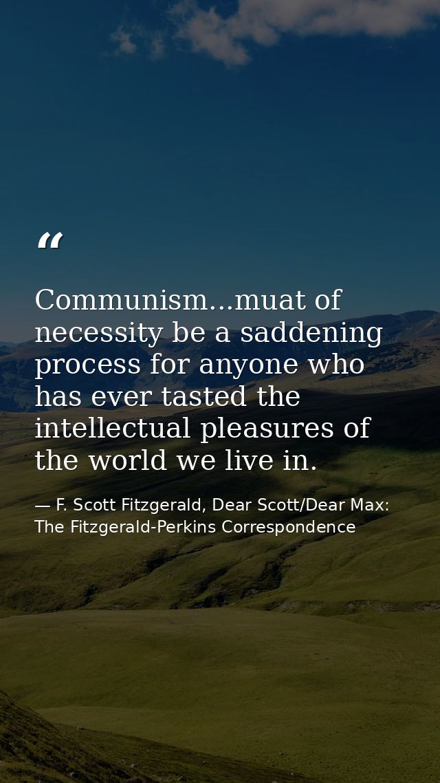 Communism...muat of necessity be a saddening process for anyone who has ever tasted the intellectual pleasures of the wo — F. Scott Fitzgerald, Dear Scott/Dear Max: The Fitzgerald-Perkins Correspondence