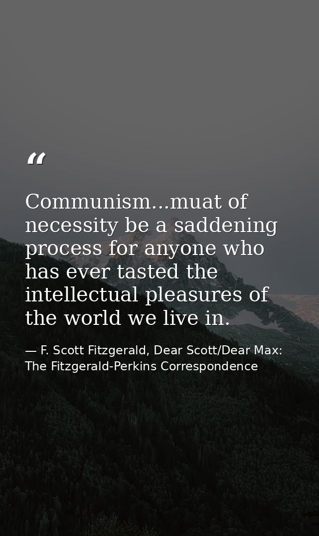 Communism...muat of necessity be a saddening process for anyone who has ever tasted the intellectual pleasures of the wo — F. Scott Fitzgerald, Dear Scott/Dear Max: The Fitzgerald-Perkins Correspondence