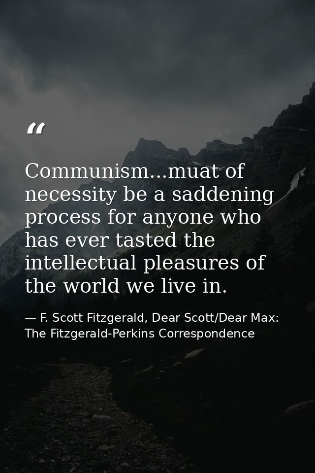 Communism...muat of necessity be a saddening process for anyone who has ever tasted the intellectual pleasures of the wo — F. Scott Fitzgerald, Dear Scott/Dear Max: The Fitzgerald-Perkins Correspondence