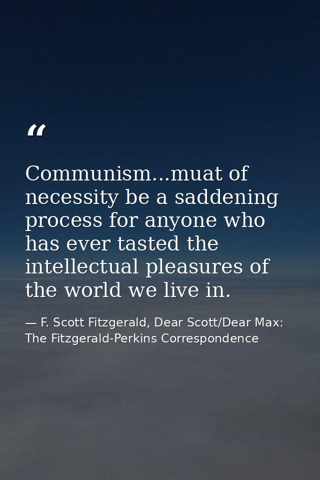 Communism...muat of necessity be a saddening process for anyone who has ever tasted the intellectual pleasures of the wo — F. Scott Fitzgerald, Dear Scott/Dear Max: The Fitzgerald-Perkins Correspondence