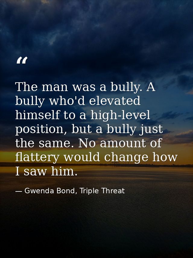 The man was a bully. A bully who'd elevated himself to a high-level position, but a bully just the same. No amount of fl — Gwenda Bond, Triple Threat