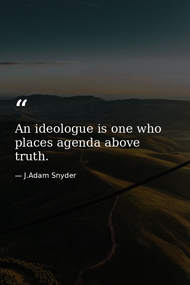 An ideologue is one who places agenda above truth. — J.Adam Snyder