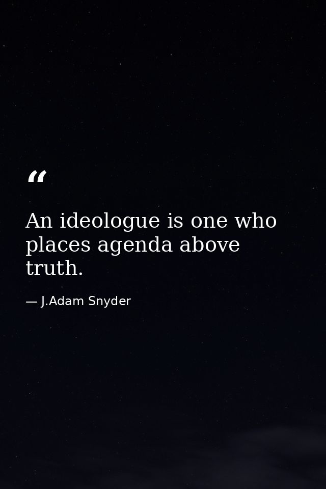An ideologue is one who places agenda above truth. — J.Adam Snyder