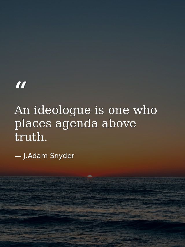 An ideologue is one who places agenda above truth. — J.Adam Snyder