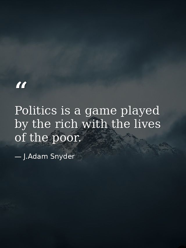 Politics is a game played by the rich with the lives of the poor. — J.Adam Snyder
