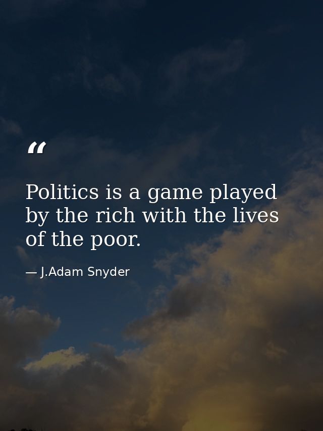 Politics is a game played by the rich with the lives of the poor. — J.Adam Snyder