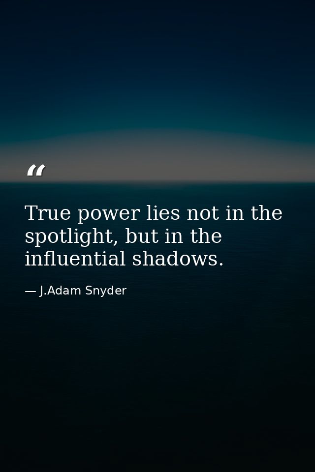 True power lies not in the spotlight, but in the influential shadows. — J.Adam Snyder