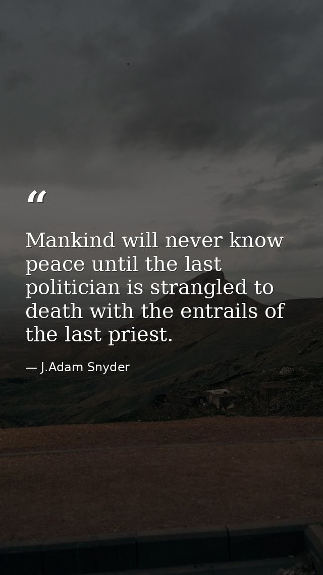 Mankind will never know peace until the last politician is strangled to death with the entrails of the last priest. — J.Adam Snyder