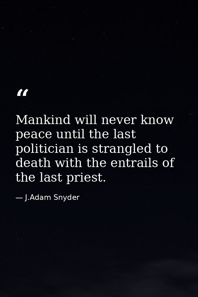 Mankind will never know peace until the last politician is strangled to death with the entrails of the last priest. — J.Adam Snyder
