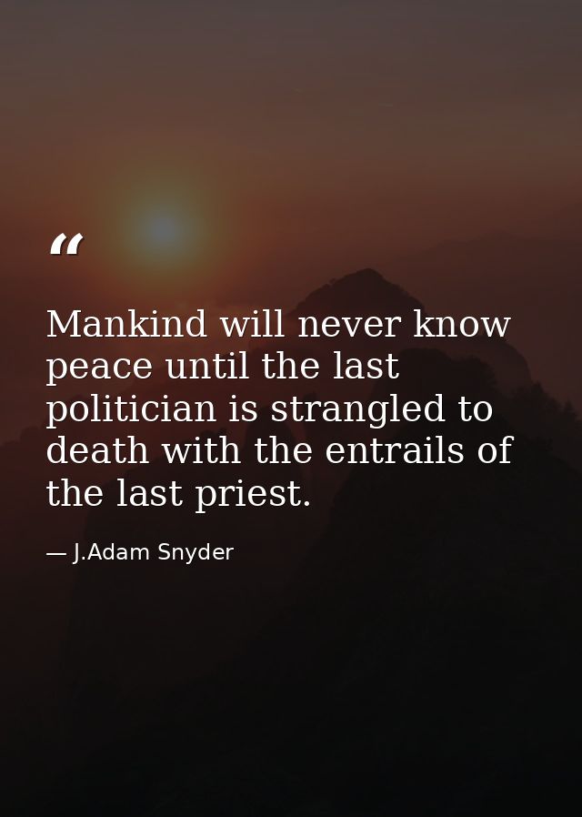 Mankind will never know peace until the last politician is strangled to death with the entrails of the last priest. — J.Adam Snyder