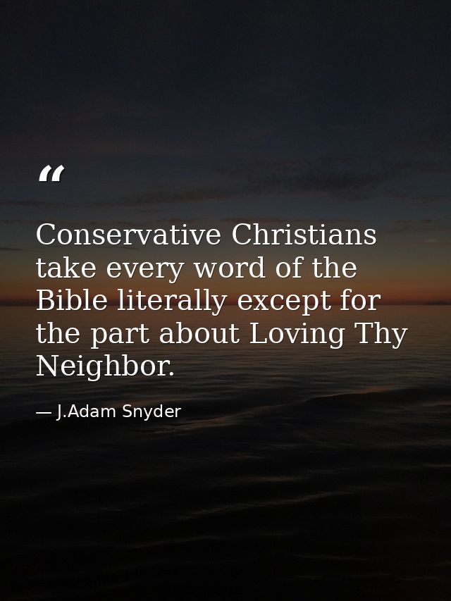 Conservative Christians take every word of the Bible literally except for the part about Loving Thy Neighbor. — J.Adam Snyder