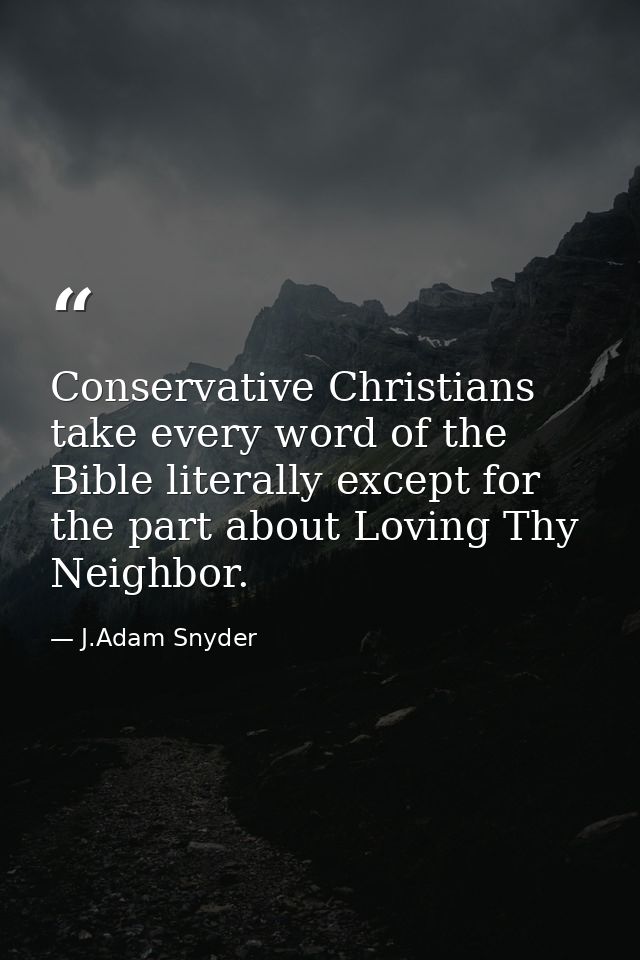 Conservative Christians take every word of the Bible literally except for the part about Loving Thy Neighbor. — J.Adam Snyder
