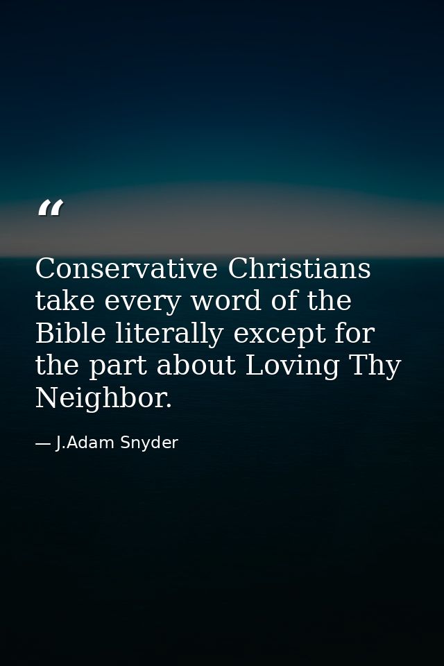 Conservative Christians take every word of the Bible literally except for the part about Loving Thy Neighbor. — J.Adam Snyder