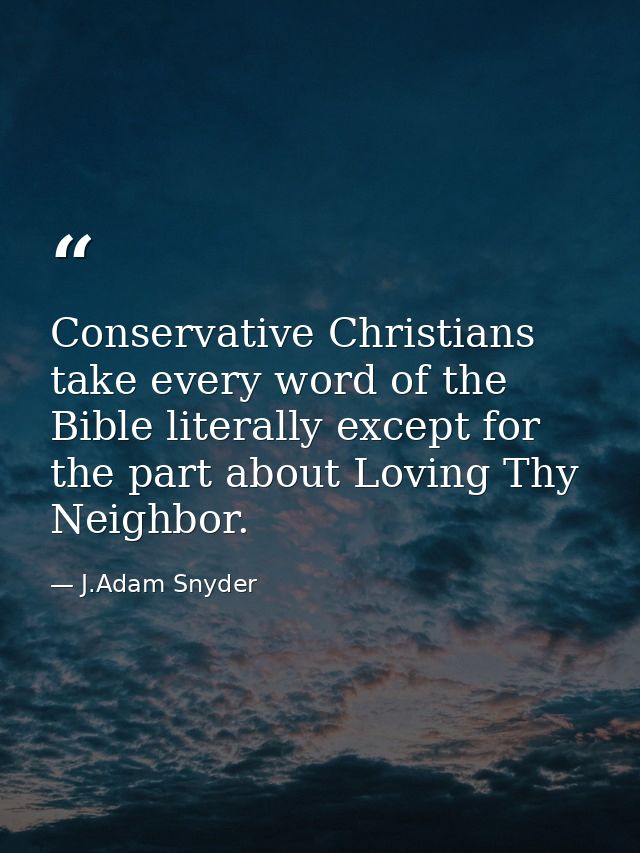 Conservative Christians take every word of the Bible literally except for the part about Loving Thy Neighbor. — J.Adam Snyder