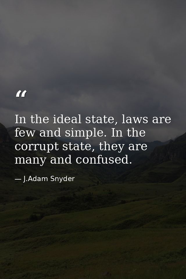 In the ideal state, laws are few and simple. In the corrupt state, they are many and confused. — J.Adam Snyder