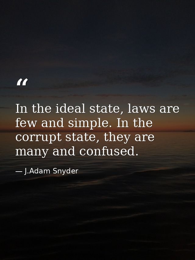 In the ideal state, laws are few and simple. In the corrupt state, they are many and confused. — J.Adam Snyder