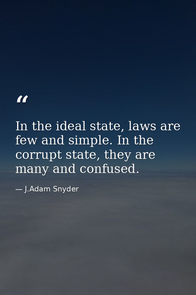 In the ideal state, laws are few and simple. In the corrupt state, they are many and confused. — J.Adam Snyder