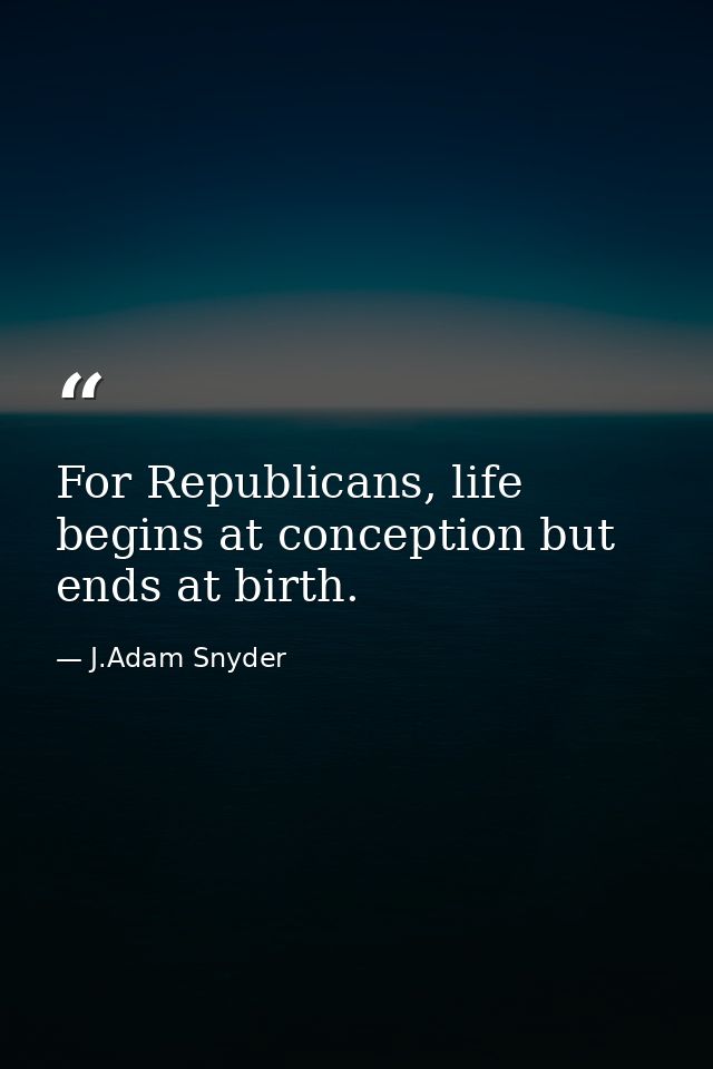 For Republicans, life begins at conception but ends at birth. — J.Adam Snyder