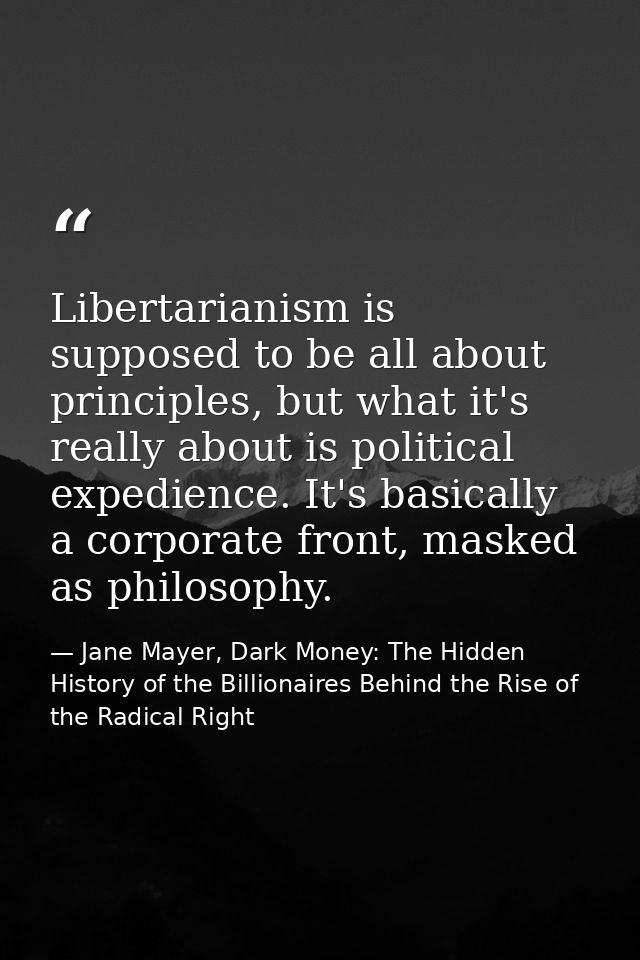 Libertarianism is supposed to be all about principles, but what it's really about is political expedience. It's basicall — Jane Mayer, Dark Money: The Hidden History of the Billionaires Behind the Rise of the Radical Right