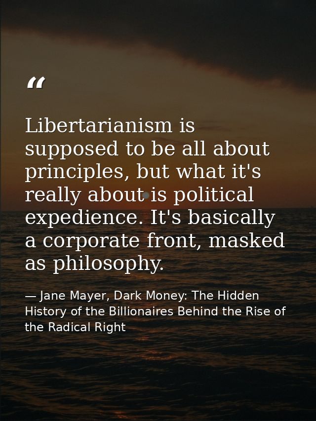 Libertarianism is supposed to be all about principles, but what it's really about is political expedience. It's basicall — Jane Mayer, Dark Money: The Hidden History of the Billionaires Behind the Rise of the Radical Right
