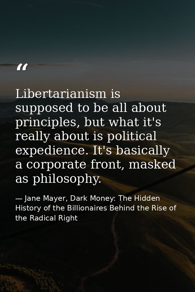 Libertarianism is supposed to be all about principles, but what it's really about is political expedience. It's basicall — Jane Mayer, Dark Money: The Hidden History of the Billionaires Behind the Rise of the Radical Right