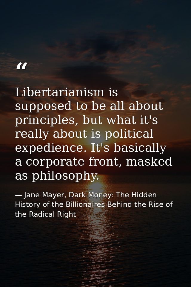 Libertarianism is supposed to be all about principles, but what it's really about is political expedience. It's basicall — Jane Mayer, Dark Money: The Hidden History of the Billionaires Behind the Rise of the Radical Right