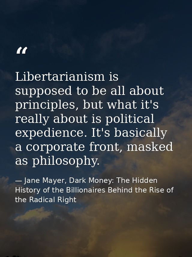 Libertarianism is supposed to be all about principles, but what it's really about is political expedience. It's basicall — Jane Mayer, Dark Money: The Hidden History of the Billionaires Behind the Rise of the Radical Right
