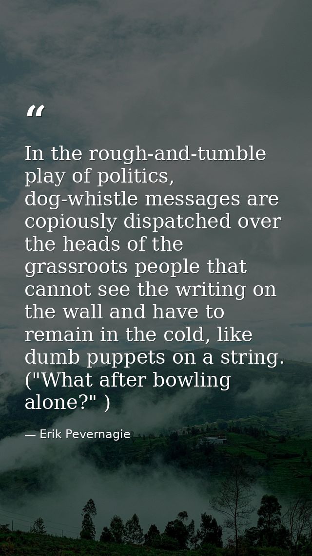 In the rough-and-tumble play of politics, dog-whistle messages are copiously dispatched over the heads of the grassroots — Erik Pevernagie