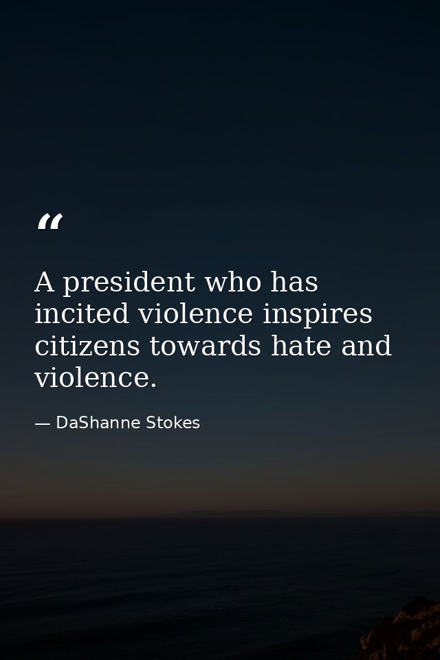 A president who has incited violence inspires citizens towards hate and violence. — DaShanne Stokes