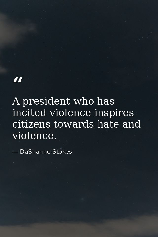 A president who has incited violence inspires citizens towards hate and violence. — DaShanne Stokes