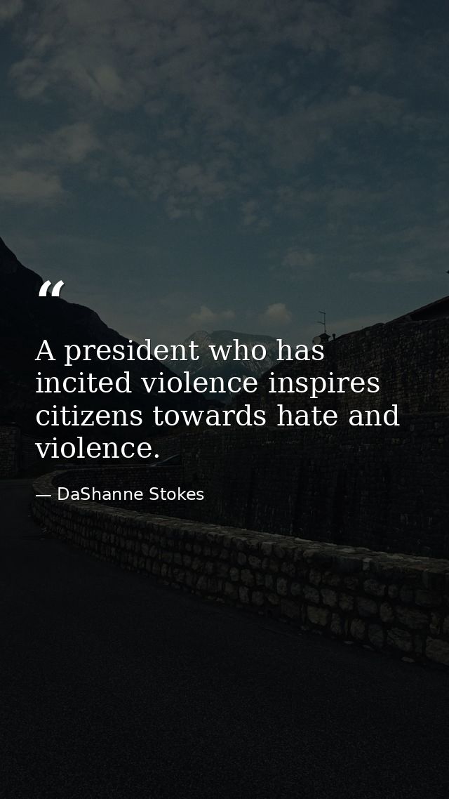 A president who has incited violence inspires citizens towards hate and violence. — DaShanne Stokes