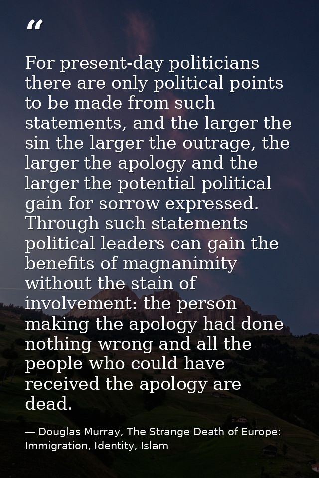 For present-day politicians there are only political points to be made from such statements, and the larger the sin the  — Douglas Murray, The Strange Death of Europe: Immigration, Identity, Islam