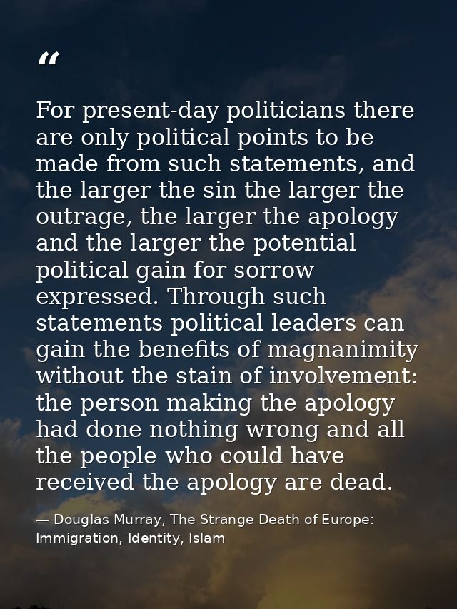 For present-day politicians there are only political points to be made from such statements, and the larger the sin the  — Douglas Murray, The Strange Death of Europe: Immigration, Identity, Islam