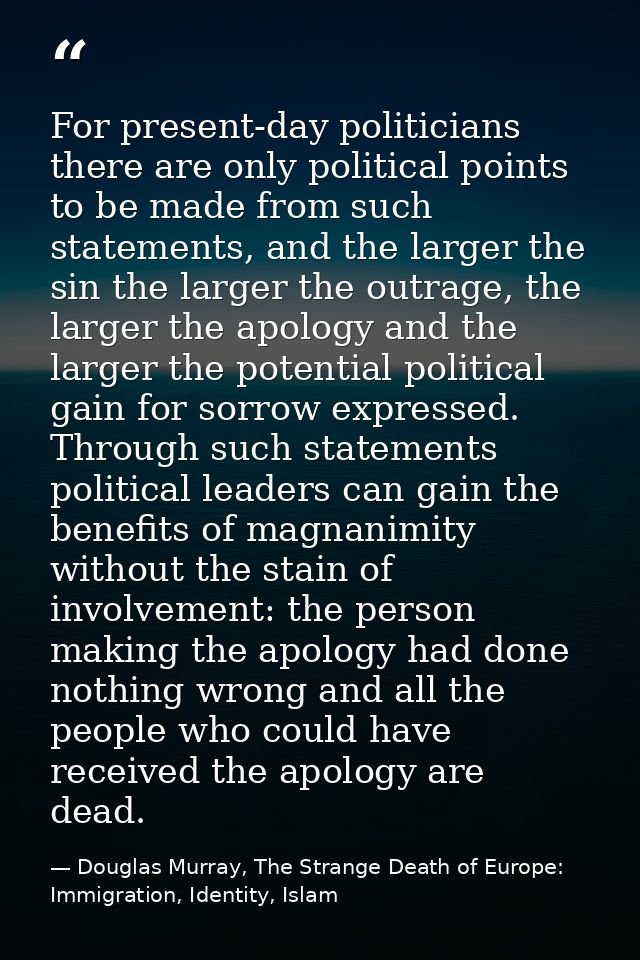 For present-day politicians there are only political points to be made from such statements, and the larger the sin the  — Douglas Murray, The Strange Death of Europe: Immigration, Identity, Islam
