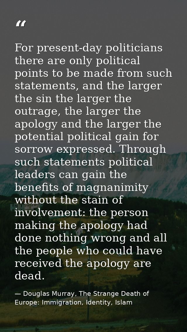 For present-day politicians there are only political points to be made from such statements, and the larger the sin the  — Douglas Murray, The Strange Death of Europe: Immigration, Identity, Islam
