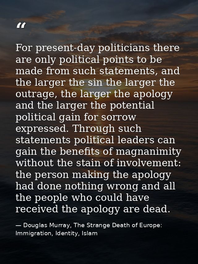 For present-day politicians there are only political points to be made from such statements, and the larger the sin the  — Douglas Murray, The Strange Death of Europe: Immigration, Identity, Islam